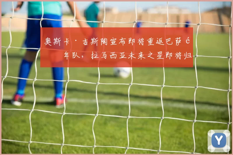 奥斯卡·吉斯陶宣布即将重返巴萨青年队，拉马西亚未来之星即将归来！