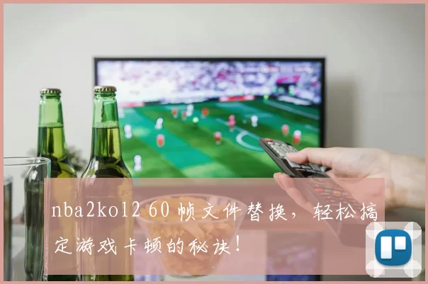 nba2kol2 60 帧文件替换，轻松搞定游戏卡顿的秘诀！