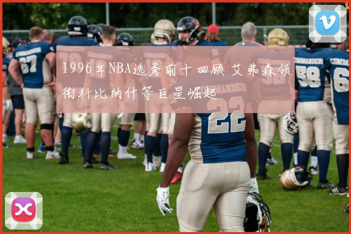 1996年NBA选秀前十回顾 艾弗森领衔科比纳什等巨星崛起