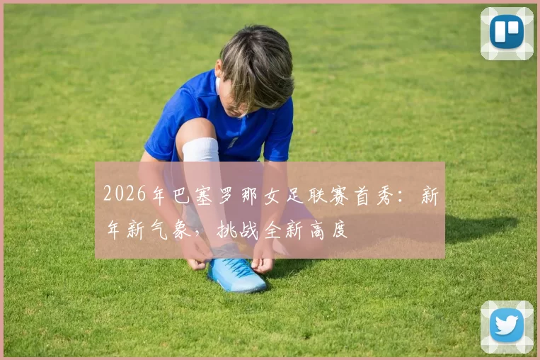 2026年巴塞罗那女足联赛首秀：新年新气象，挑战全新高度