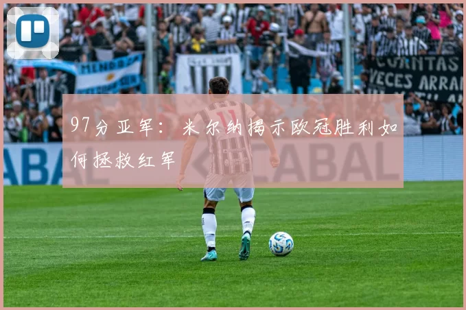 97分亚军：米尔纳揭示欧冠胜利如何拯救红军