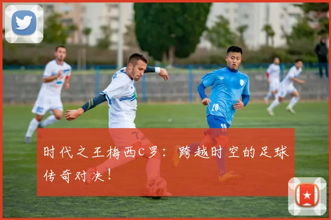 时代之王梅西c罗：跨越时空的足球传奇对决！