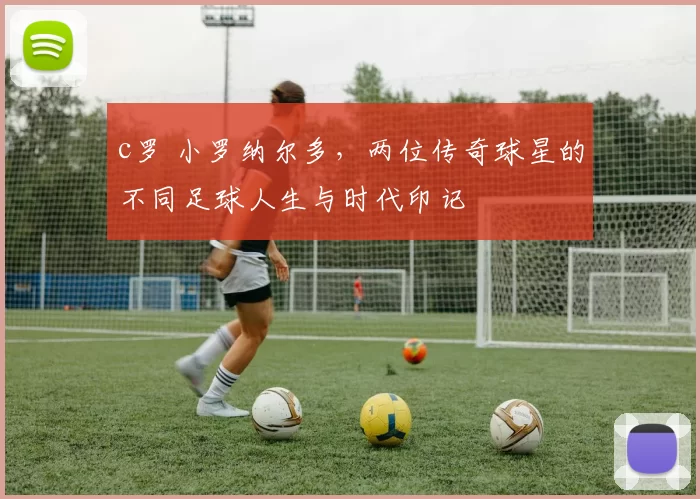 c罗 小罗纳尔多，两位传奇球星的不同足球人生与时代印记