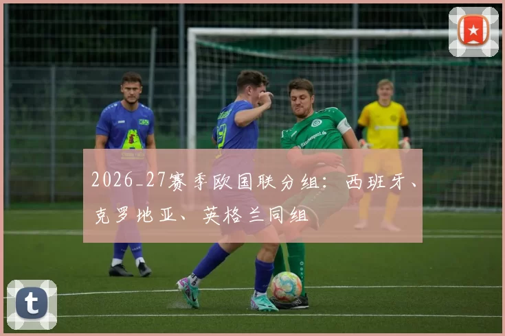 2026_27赛季欧国联分组：西班牙、克罗地亚、英格兰同组