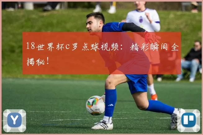 18世界杯c罗点球视频：精彩瞬间全揭秘！