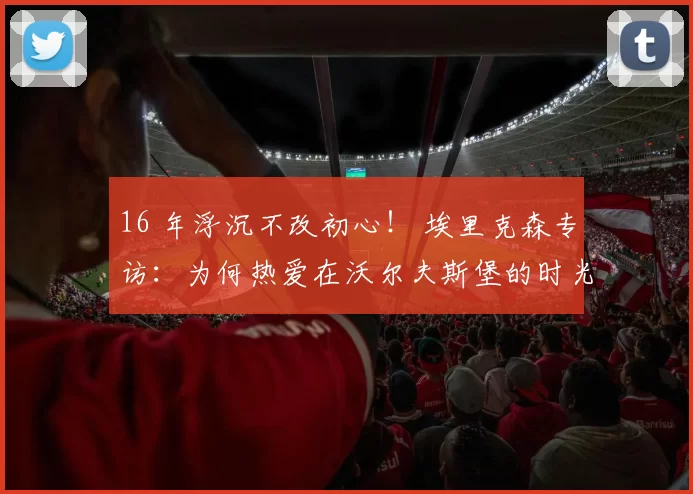 16 年浮沉不改初心! 埃里克森专访:为何热爱在沃尔夫斯堡的时光