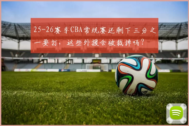 25-26赛季CBA常规赛还剩下三分之一要打，这些外援会被裁掉吗？