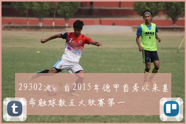 29302次，自2015年德甲首秀以来基米希触球数五大联赛第一